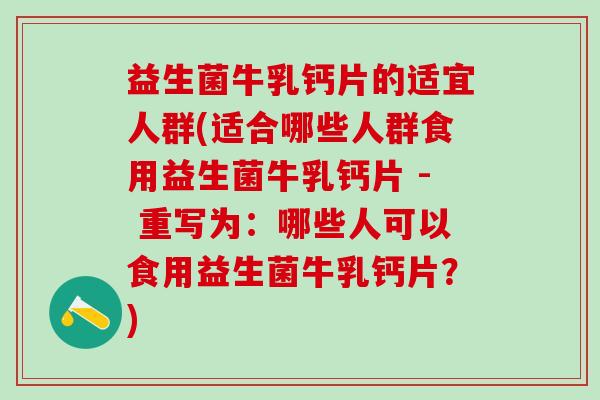益生菌牛乳钙片的适宜人群(适合哪些人群食用益生菌牛乳钙片 - 重写为：哪些人可以食用益生菌牛乳钙片？)