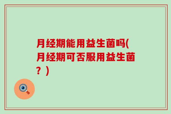 期能用益生菌吗(期可否服用益生菌？)