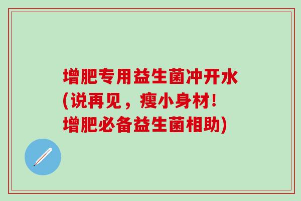 增肥专用益生菌冲开水(说再见，瘦小身材！增肥必备益生菌相助)