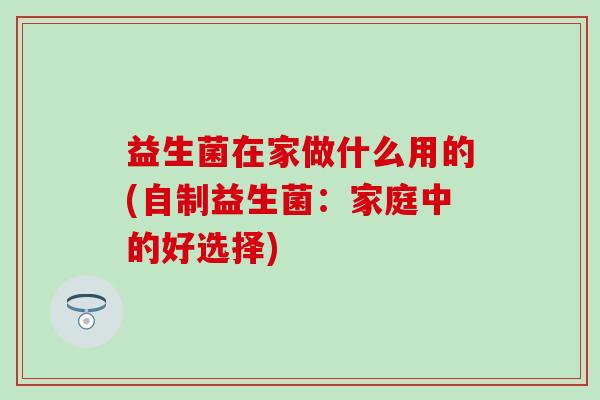 益生菌在家做什么用的(自制益生菌：家庭中的好选择)