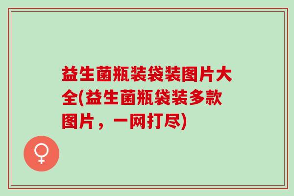 益生菌瓶装袋装图片大全(益生菌瓶袋装多款图片，一网打尽)