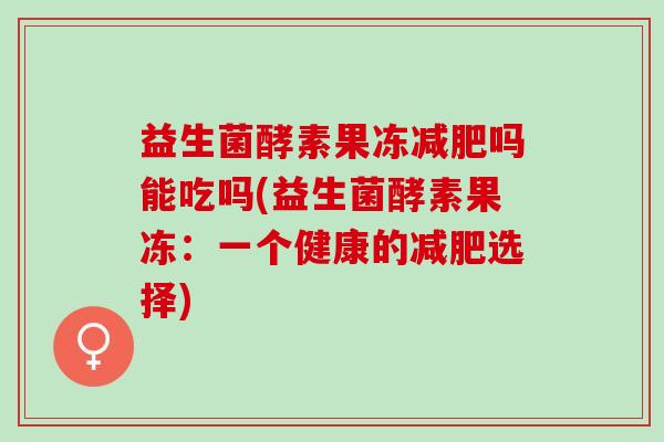 益生菌酵素果冻吗能吃吗(益生菌酵素果冻：一个健康的选择)
