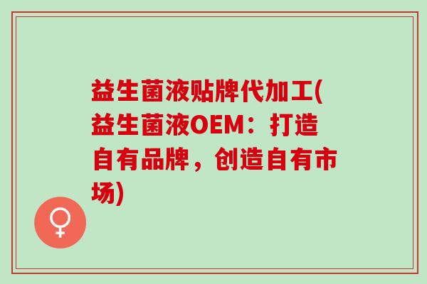 益生菌液贴牌代加工(益生菌液OEM：打造自有品牌，创造自有市场)
