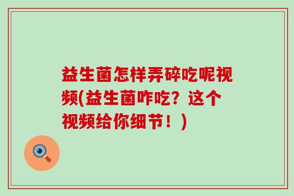 益生菌怎样弄碎吃呢视频(益生菌咋吃？这个视频给你细节！)