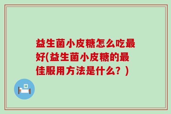 益生菌小皮糖怎么吃好(益生菌小皮糖的佳服用方法是什么?) 益生菌小皮糖怎么吃好(益生菌小皮糖的佳服用方法是什么?)