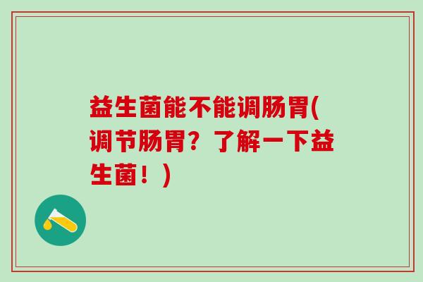 益生菌能不能调肠胃(调节肠胃？了解一下益生菌！)