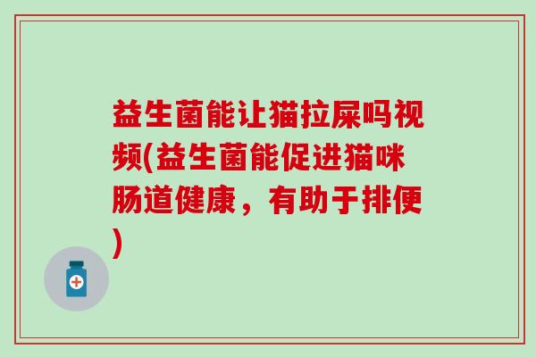 益生菌能让猫拉屎吗视频(益生菌能促进猫咪肠道健康，有助于排便)