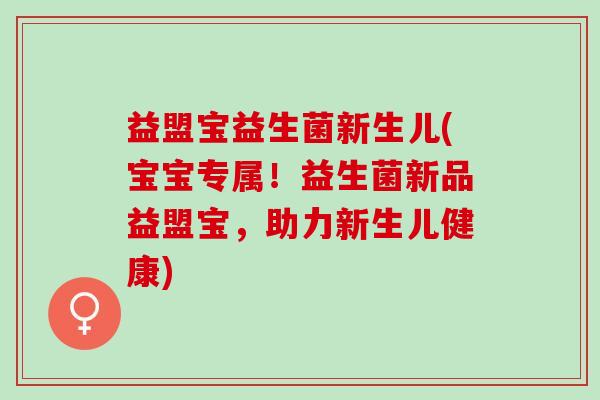 益盟宝益生菌新生儿(宝宝专属！益生菌新品益盟宝，助力新生儿健康)