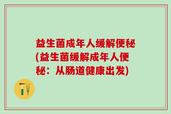 益生菌成年人缓解(益生菌缓解成年人：从肠道健康出发)