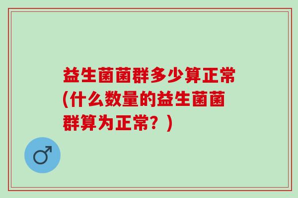 益生菌菌群多少算正常(什么数量的益生菌菌群算为正常？)