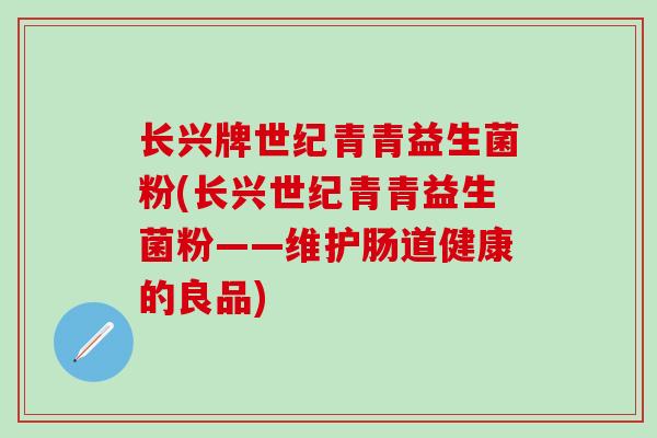 长兴牌世纪青青益生菌粉(长兴世纪青青益生菌粉——维护肠道健康的良品) 长兴牌世纪青青益生菌粉(长兴世纪青青益生菌粉——维护肠道健康的良品)