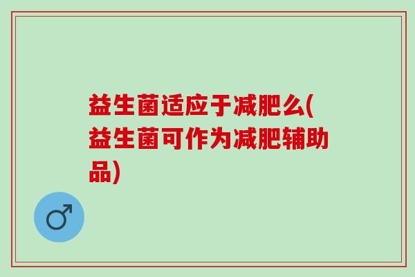 益生菌适应于么(益生菌可作为辅助品)