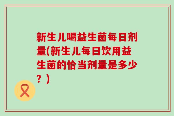 新生儿喝益生菌每日剂量(新生儿每日饮用益生菌的恰当剂量是多少？)