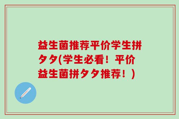 益生菌推荐平价学生拼夕夕(学生必看！平价益生菌拼夕夕推荐！)