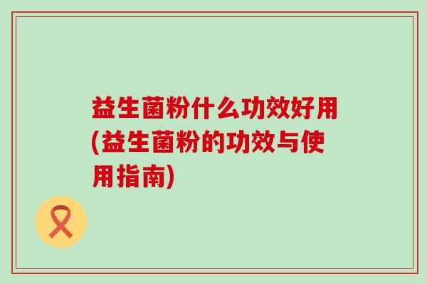 益生菌粉什么功效好用(益生菌粉的功效与使用指南)