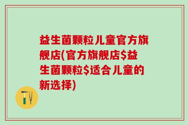 益生菌颗粒儿童官方旗舰店(官方旗舰店$益生菌颗粒$适合儿童的新选择)