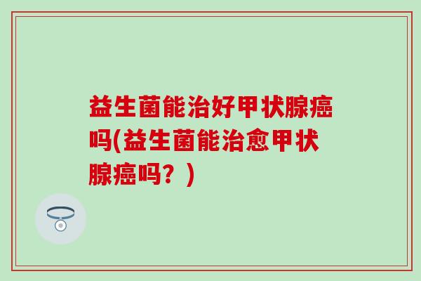 益生菌能好吗(益生菌能愈吗？)