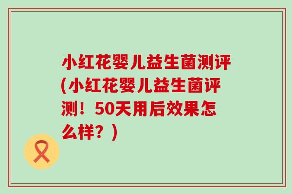 小红花婴儿益生菌测评(小红花婴儿益生菌评测！50天用后效果怎么样？)