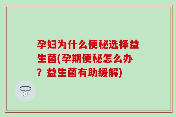 孕妇为什么选择益生菌(孕期怎么办？益生菌有助缓解)