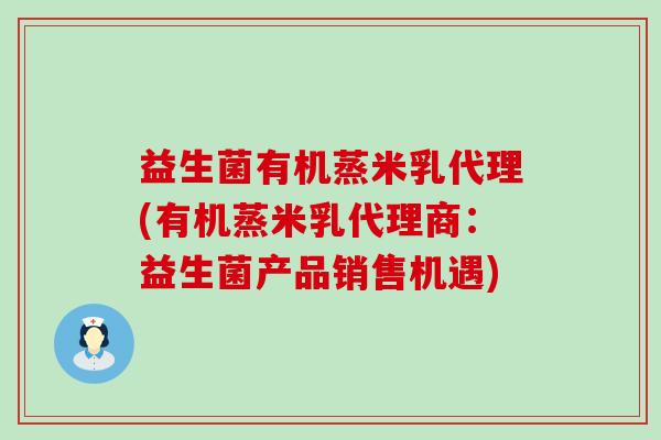 益生菌有机蒸米乳代理(有机蒸米乳代理商:益生菌产品销售机遇) 益生菌有机蒸米乳代理(有机蒸米乳代理商:益生菌产品销售机遇)