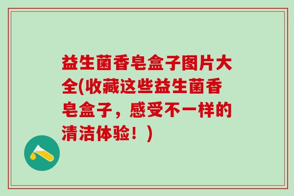 益生菌香皂盒子图片大全(收藏这些益生菌香皂盒子，感受不一样的清洁体验！)