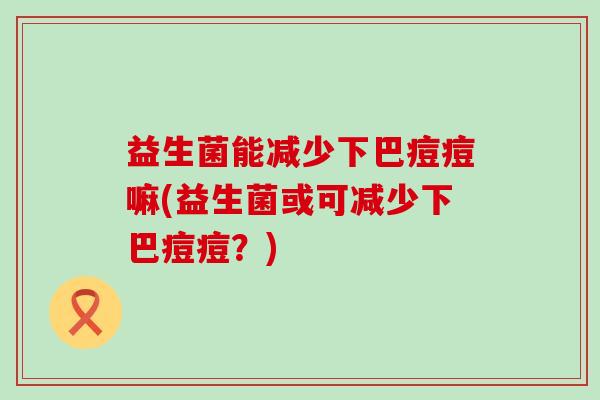 益生菌能减少下巴痘痘嘛(益生菌或可减少下巴痘痘?) 益生菌能减少下巴痘痘嘛(益生菌或可减少下巴痘痘?)