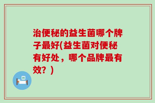 的益生菌哪个牌子好(益生菌对有好处,哪个品牌有效?) 的益生菌哪个牌子好(益生菌对有好处,哪个品牌有效?)