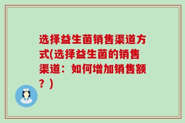 选择益生菌销售渠道方式(选择益生菌的销售渠道：如何增加销售额？)