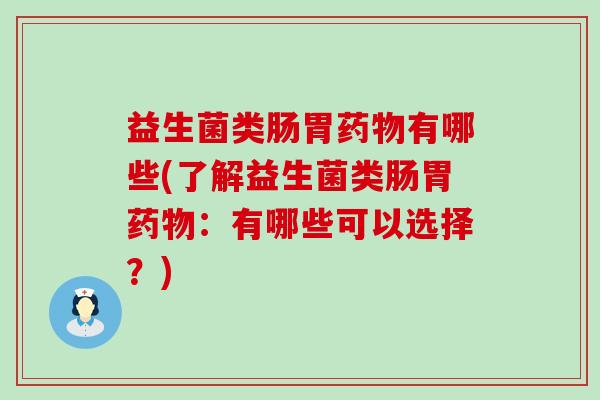 益生菌类肠胃有哪些(了解益生菌类肠胃：有哪些可以选择？)