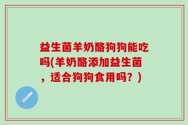 益生菌羊奶酪狗狗能吃吗(羊奶酪添加益生菌，适合狗狗食用吗？)