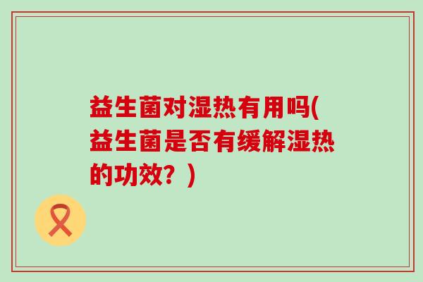 益生菌对湿热有用吗(益生菌是否有缓解湿热的功效？)