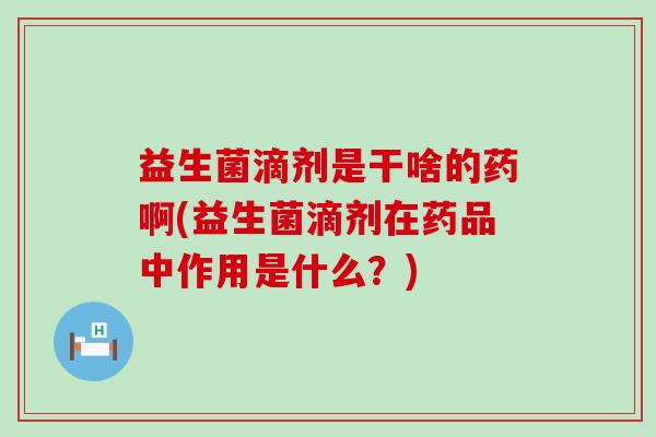 益生菌滴剂是干啥的药啊(益生菌滴剂在药品中作用是什么？)