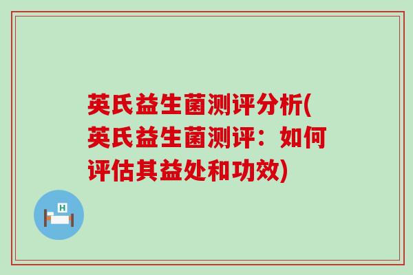 英氏益生菌测评分析(英氏益生菌测评：如何评估其益处和功效)