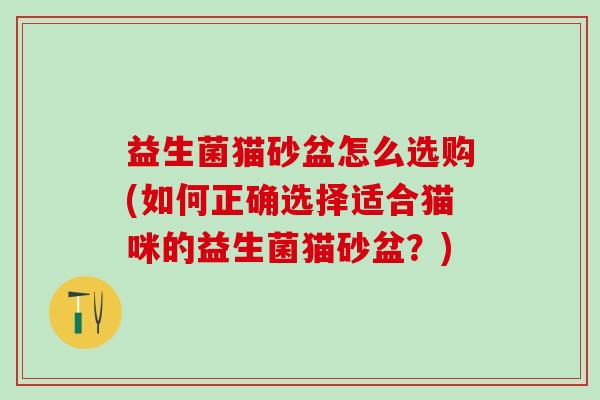 益生菌猫砂盆怎么选购(如何正确选择适合猫咪的益生菌猫砂盆？)