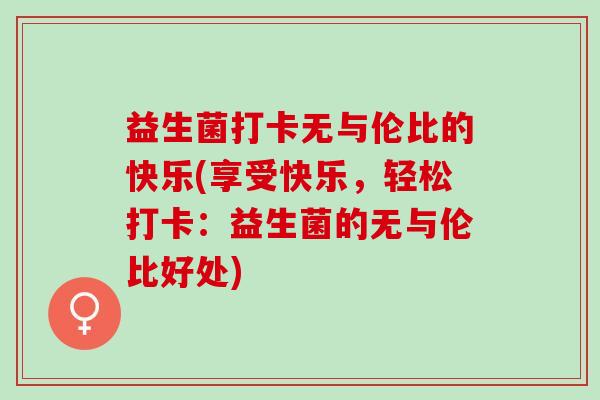 益生菌打卡无与伦比的快乐(享受快乐，轻松打卡：益生菌的无与伦比好处)