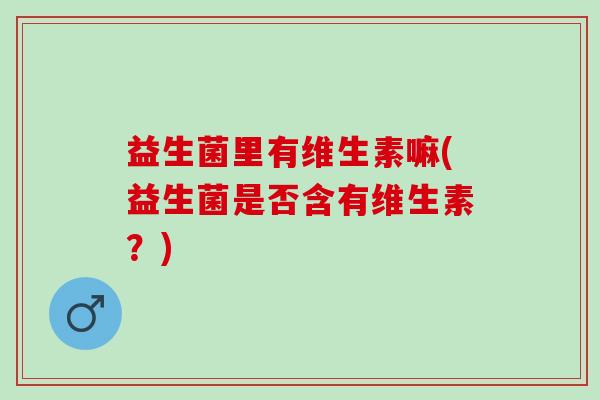 益生菌里有维生素嘛(益生菌是否含有维生素？)