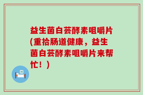 益生菌白芸酵素咀嚼片(重拾肠道健康，益生菌白芸酵素咀嚼片来帮忙！)
