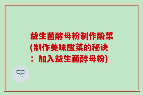 益生菌酵母粉制作酸菜(制作美味酸菜的秘诀：加入益生菌酵母粉)