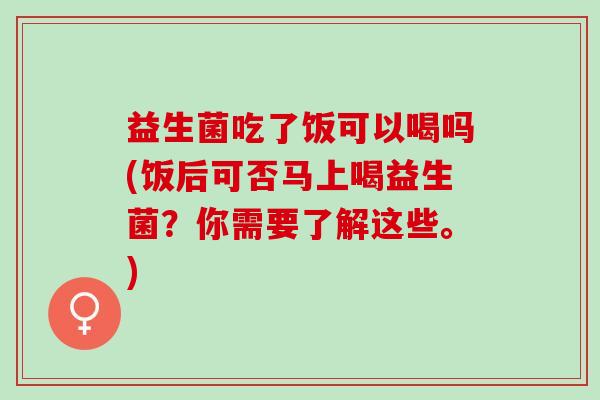 益生菌吃了饭可以喝吗(饭后可否马上喝益生菌？你需要了解这些。)