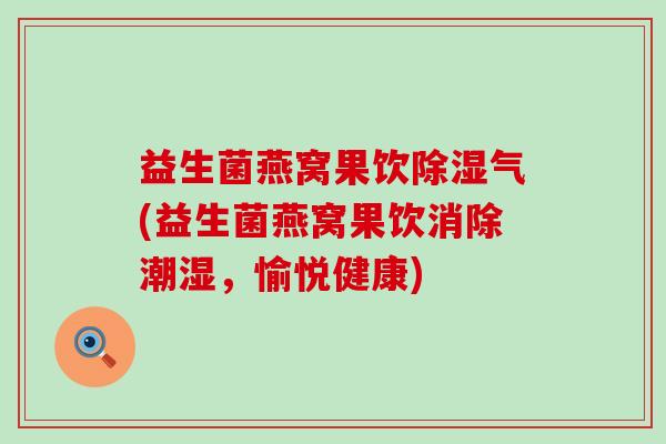 益生菌燕窝果饮除湿气(益生菌燕窝果饮消除潮湿，愉悦健康)