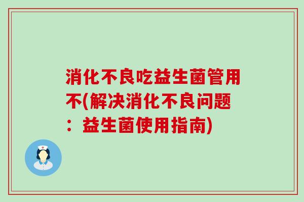 吃益生菌管用不(解决问题：益生菌使用指南)