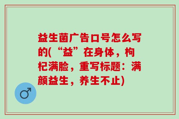 益生菌广告口号怎么写的(“益”在身体，枸杞满脸，重写标题：满颜益生，养生不止)