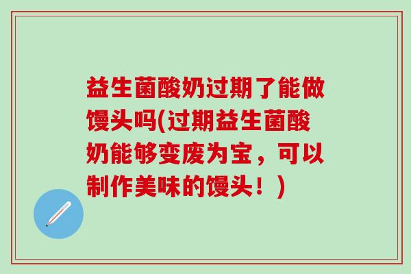 益生菌酸奶过期了能做馒头吗(过期益生菌酸奶能够变废为宝，可以制作美味的馒头！)