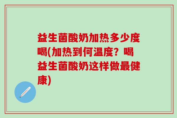 益生菌酸奶加热多少度喝(加热到何温度？喝益生菌酸奶这样做健康)