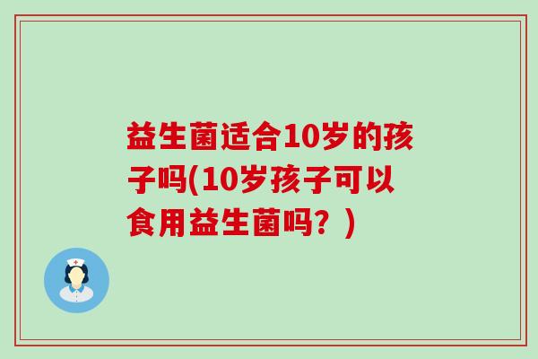 益生菌适合10岁的孩子吗(10岁孩子可以食用益生菌吗？)