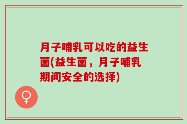 月子哺乳可以吃的益生菌(益生菌，月子哺乳期间安全的选择)
