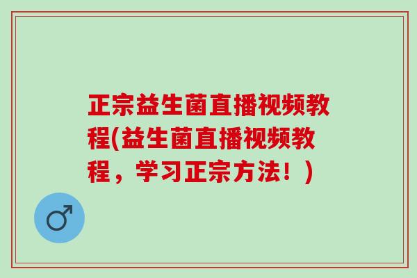 正宗益生菌直播视频教程(益生菌直播视频教程，学习正宗方法！)