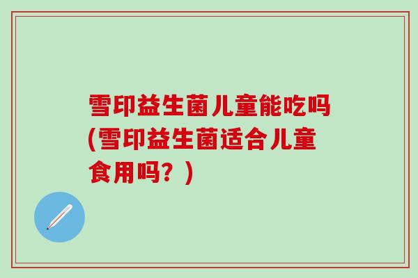 雪印益生菌儿童能吃吗(雪印益生菌适合儿童食用吗？)