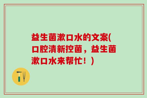 益生菌漱口水的文案(口腔清新控菌，益生菌漱口水来帮忙！)