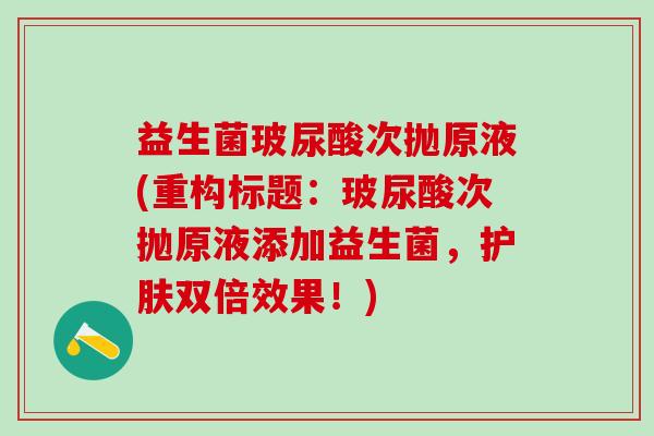益生菌玻尿酸次抛原液(重构标题：玻尿酸次抛原液添加益生菌，护肤双倍效果！)